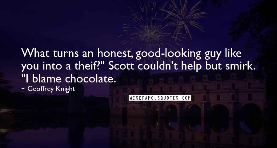 Geoffrey Knight Quotes: What turns an honest, good-looking guy like you into a theif?" Scott couldn't help but smirk. "I blame chocolate.