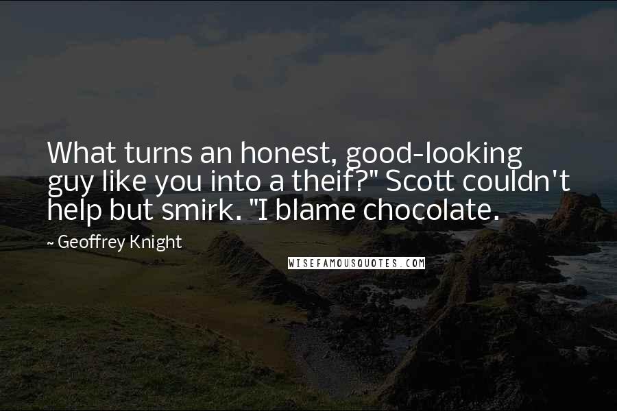 Geoffrey Knight Quotes: What turns an honest, good-looking guy like you into a theif?" Scott couldn't help but smirk. "I blame chocolate.