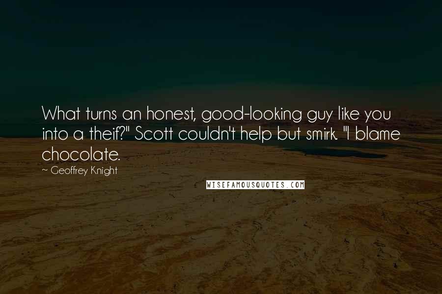 Geoffrey Knight Quotes: What turns an honest, good-looking guy like you into a theif?" Scott couldn't help but smirk. "I blame chocolate.