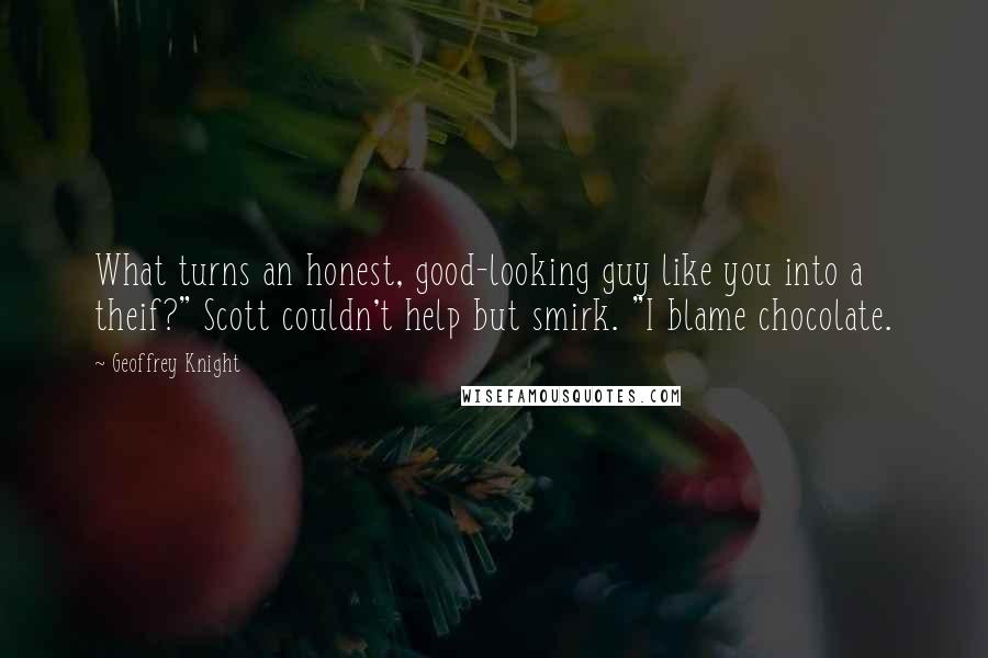 Geoffrey Knight Quotes: What turns an honest, good-looking guy like you into a theif?" Scott couldn't help but smirk. "I blame chocolate.