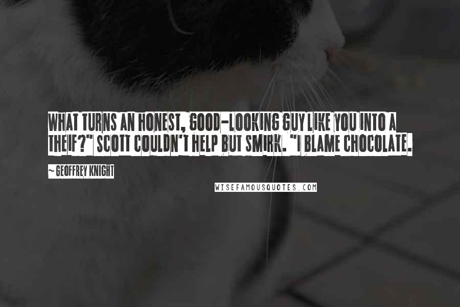 Geoffrey Knight Quotes: What turns an honest, good-looking guy like you into a theif?" Scott couldn't help but smirk. "I blame chocolate.