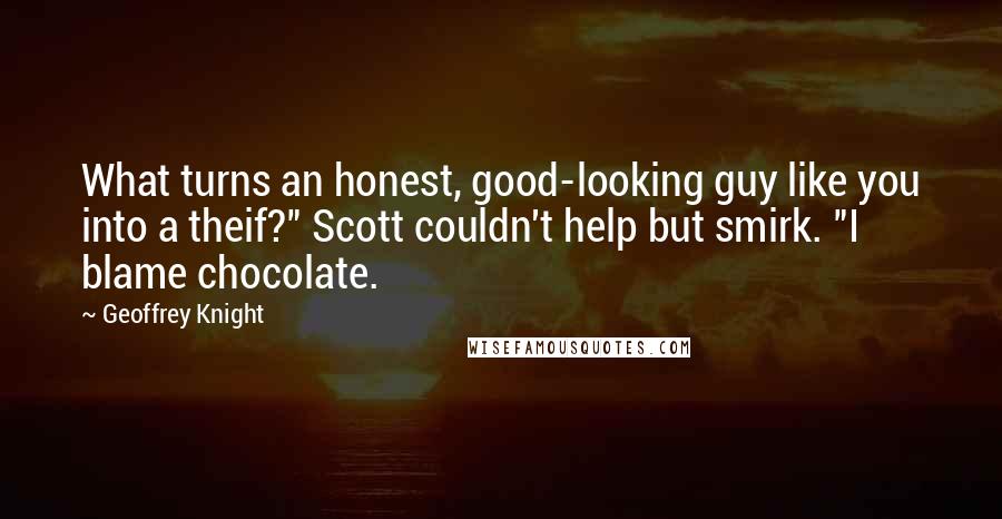 Geoffrey Knight Quotes: What turns an honest, good-looking guy like you into a theif?" Scott couldn't help but smirk. "I blame chocolate.