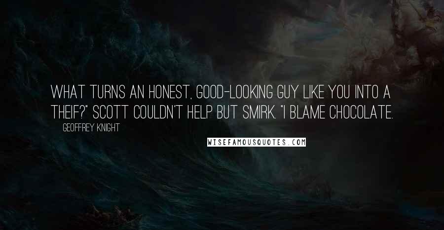 Geoffrey Knight Quotes: What turns an honest, good-looking guy like you into a theif?" Scott couldn't help but smirk. "I blame chocolate.