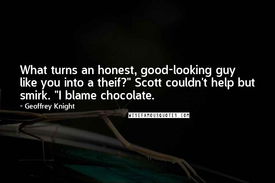 Geoffrey Knight Quotes: What turns an honest, good-looking guy like you into a theif?" Scott couldn't help but smirk. "I blame chocolate.