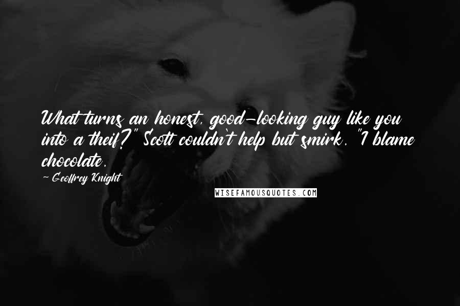 Geoffrey Knight Quotes: What turns an honest, good-looking guy like you into a theif?" Scott couldn't help but smirk. "I blame chocolate.