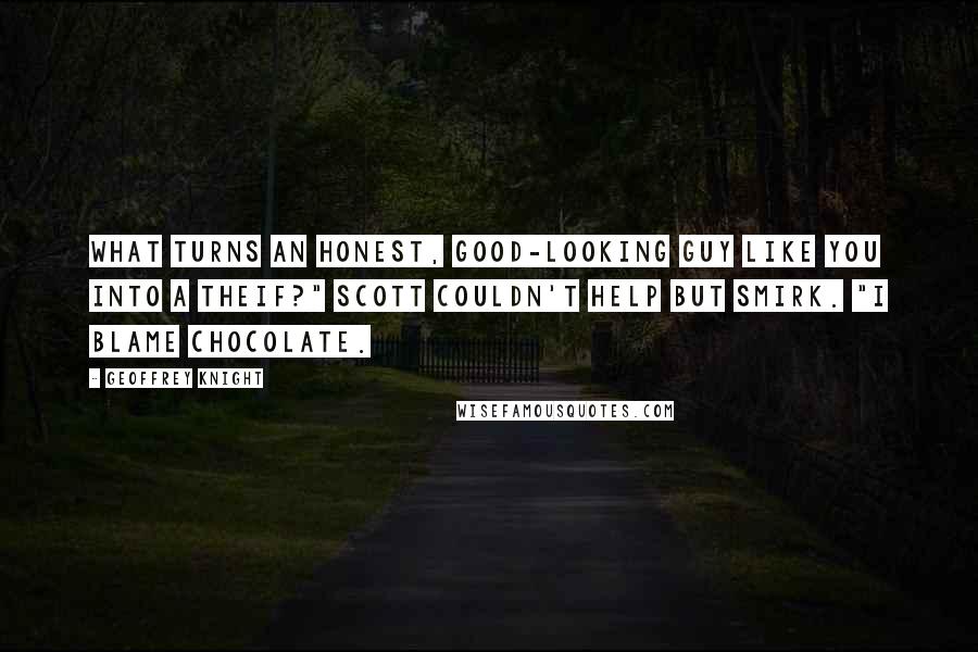 Geoffrey Knight Quotes: What turns an honest, good-looking guy like you into a theif?" Scott couldn't help but smirk. "I blame chocolate.