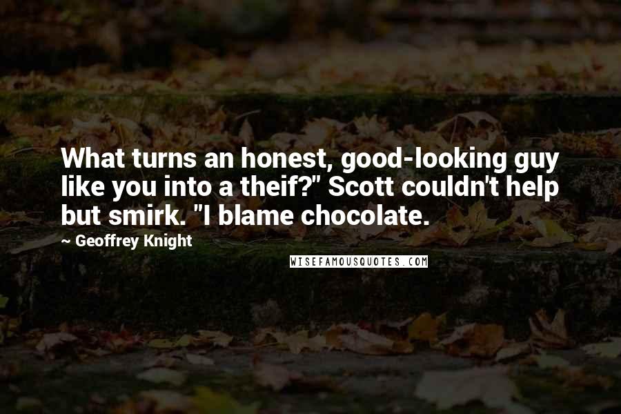 Geoffrey Knight Quotes: What turns an honest, good-looking guy like you into a theif?" Scott couldn't help but smirk. "I blame chocolate.