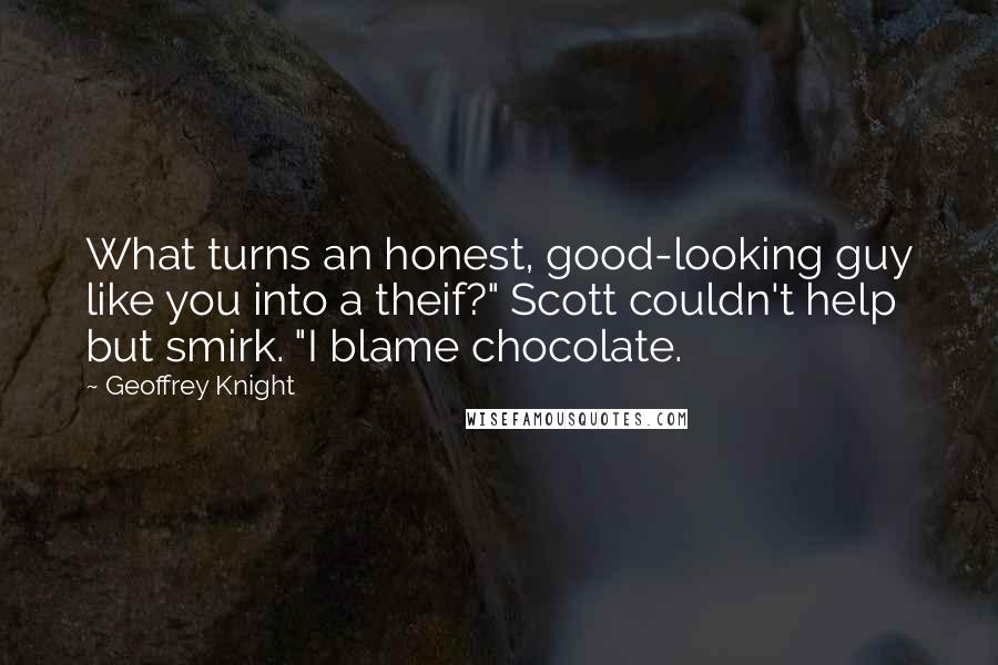 Geoffrey Knight Quotes: What turns an honest, good-looking guy like you into a theif?" Scott couldn't help but smirk. "I blame chocolate.