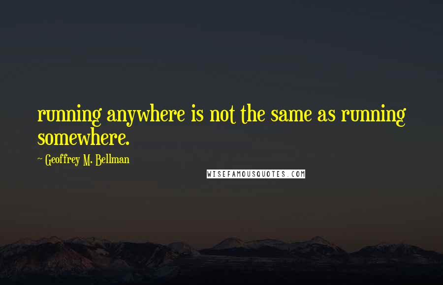 Geoffrey M. Bellman Quotes: running anywhere is not the same as running somewhere.