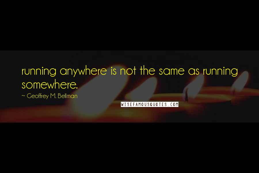 Geoffrey M. Bellman Quotes: running anywhere is not the same as running somewhere.