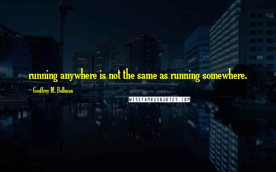 Geoffrey M. Bellman Quotes: running anywhere is not the same as running somewhere.