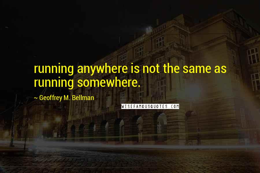 Geoffrey M. Bellman Quotes: running anywhere is not the same as running somewhere.