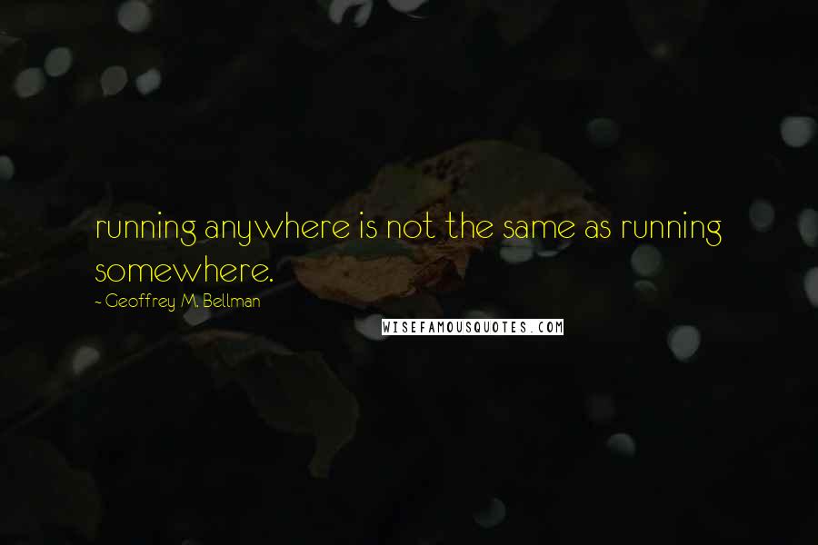 Geoffrey M. Bellman Quotes: running anywhere is not the same as running somewhere.