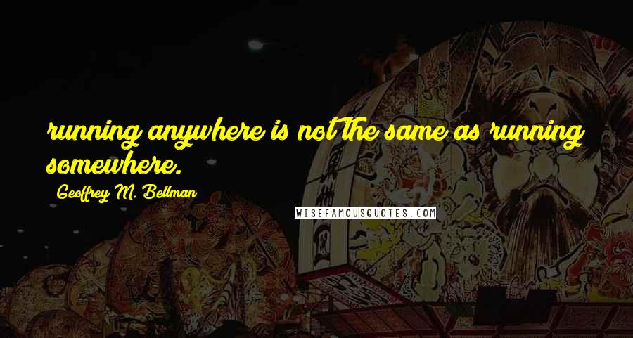 Geoffrey M. Bellman Quotes: running anywhere is not the same as running somewhere.