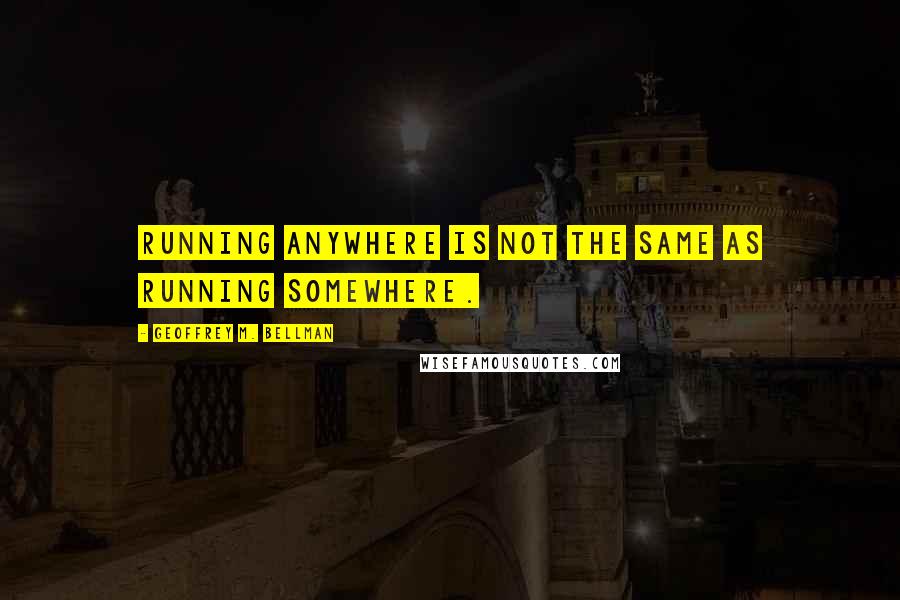 Geoffrey M. Bellman Quotes: running anywhere is not the same as running somewhere.
