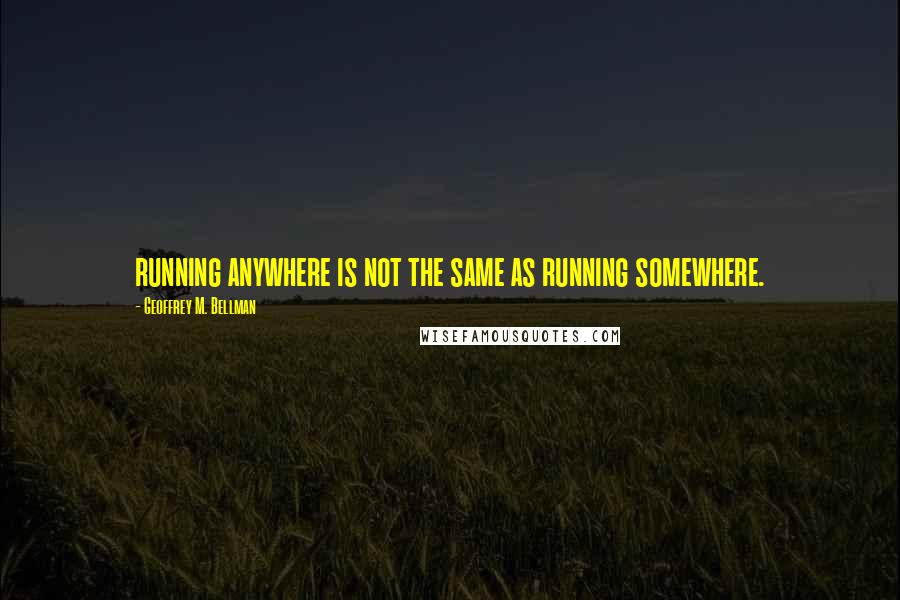 Geoffrey M. Bellman Quotes: running anywhere is not the same as running somewhere.