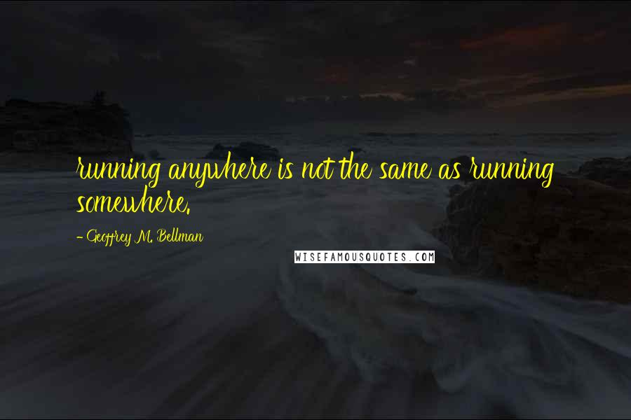 Geoffrey M. Bellman Quotes: running anywhere is not the same as running somewhere.