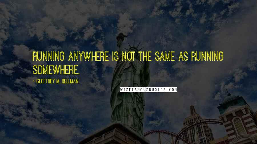 Geoffrey M. Bellman Quotes: running anywhere is not the same as running somewhere.
