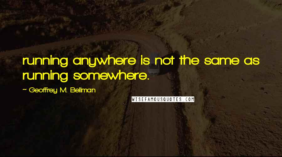 Geoffrey M. Bellman Quotes: running anywhere is not the same as running somewhere.