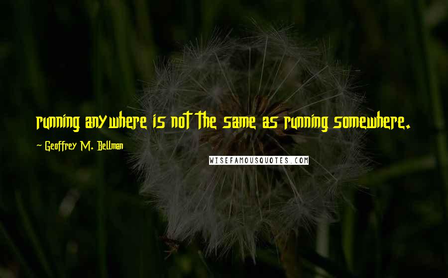 Geoffrey M. Bellman Quotes: running anywhere is not the same as running somewhere.