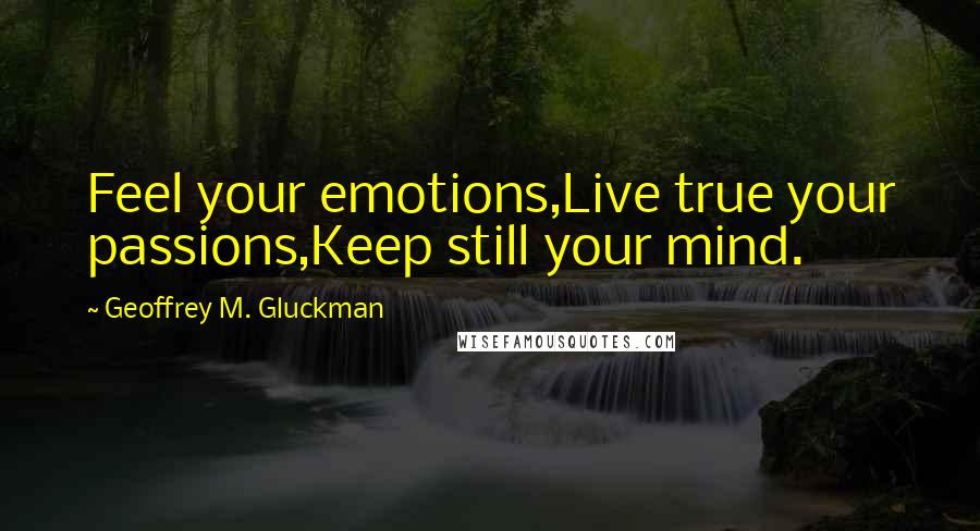 Geoffrey M. Gluckman Quotes: Feel your emotions,Live true your passions,Keep still your mind.