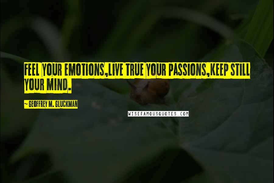 Geoffrey M. Gluckman Quotes: Feel your emotions,Live true your passions,Keep still your mind.