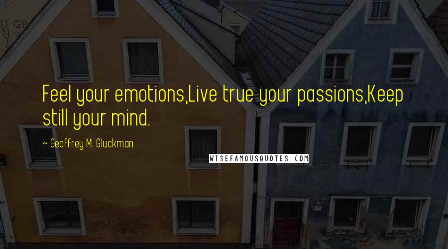 Geoffrey M. Gluckman Quotes: Feel your emotions,Live true your passions,Keep still your mind.