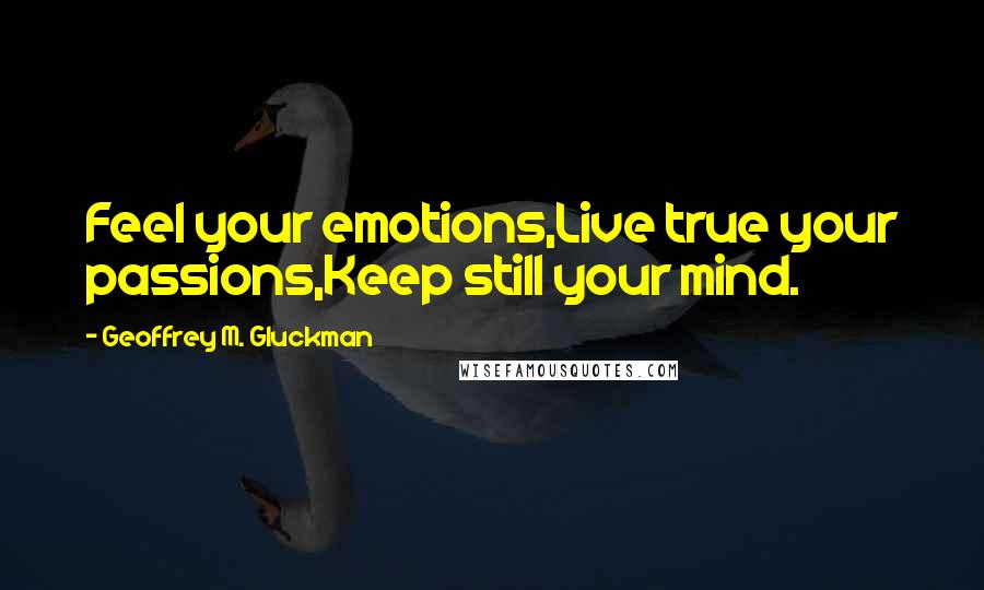 Geoffrey M. Gluckman Quotes: Feel your emotions,Live true your passions,Keep still your mind.