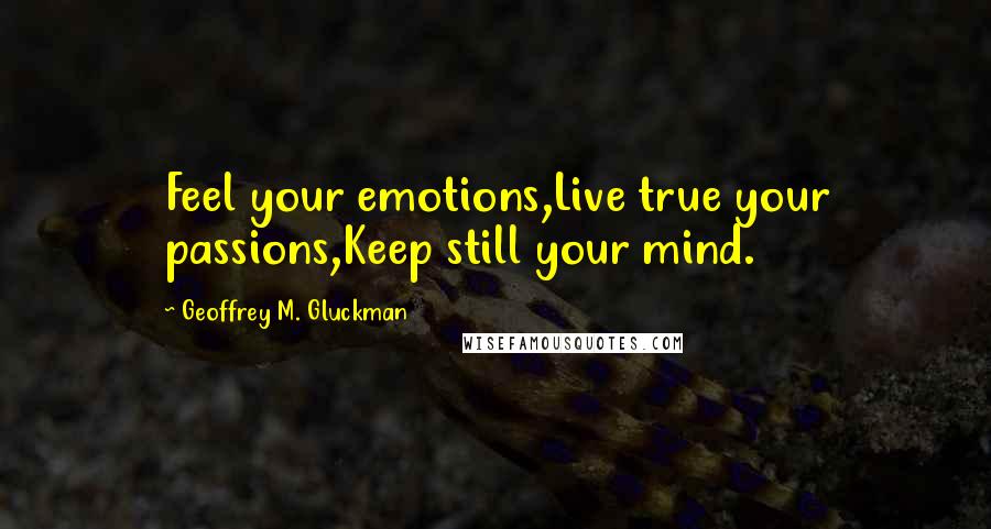 Geoffrey M. Gluckman Quotes: Feel your emotions,Live true your passions,Keep still your mind.