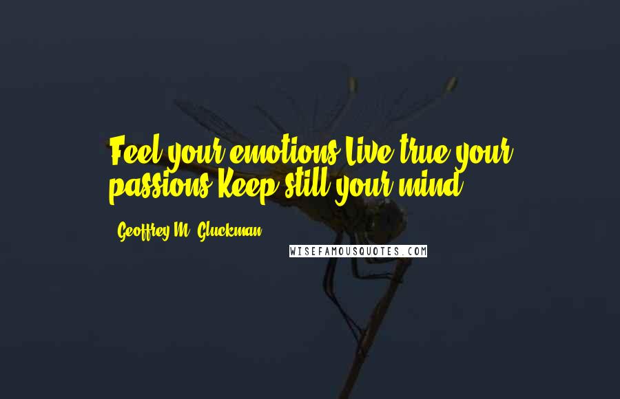 Geoffrey M. Gluckman Quotes: Feel your emotions,Live true your passions,Keep still your mind.