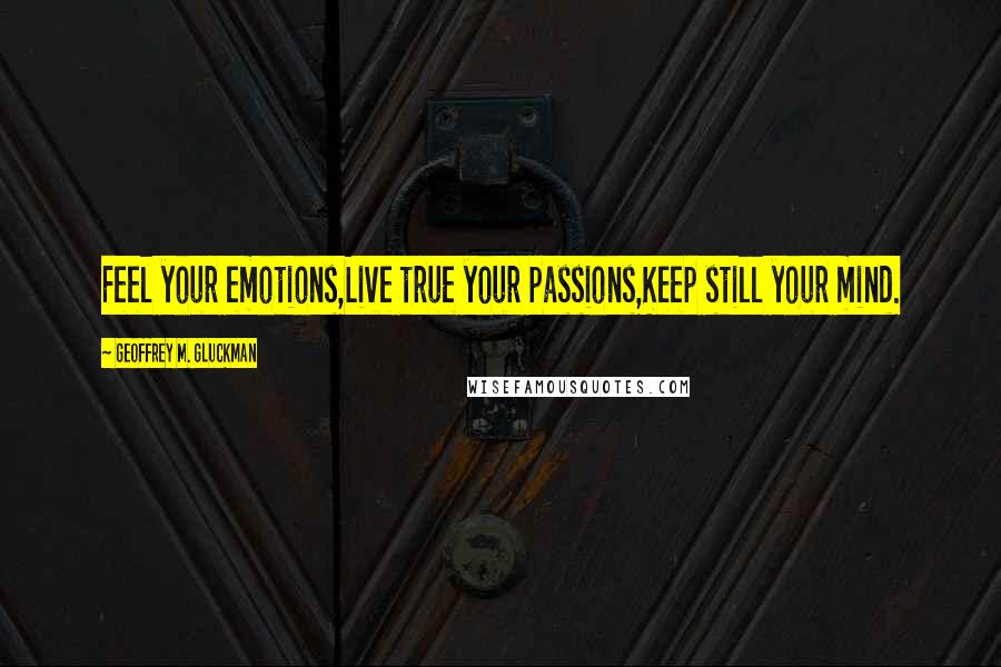 Geoffrey M. Gluckman Quotes: Feel your emotions,Live true your passions,Keep still your mind.