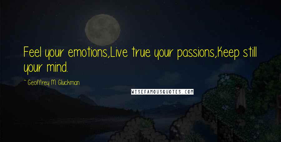 Geoffrey M. Gluckman Quotes: Feel your emotions,Live true your passions,Keep still your mind.