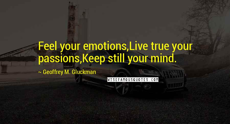 Geoffrey M. Gluckman Quotes: Feel your emotions,Live true your passions,Keep still your mind.