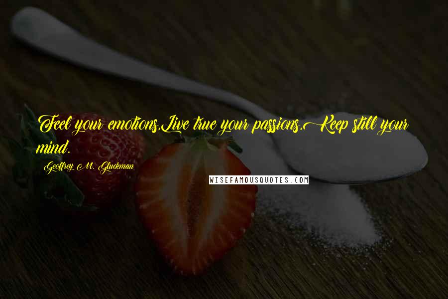 Geoffrey M. Gluckman Quotes: Feel your emotions,Live true your passions,Keep still your mind.