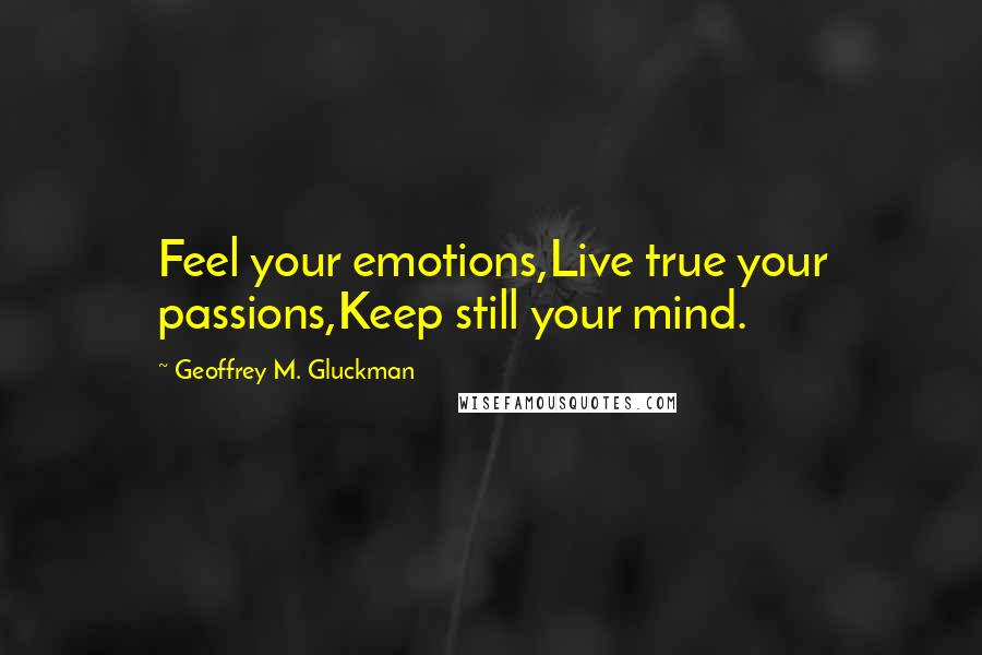 Geoffrey M. Gluckman Quotes: Feel your emotions,Live true your passions,Keep still your mind.