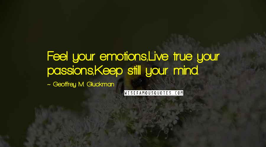 Geoffrey M. Gluckman Quotes: Feel your emotions,Live true your passions,Keep still your mind.