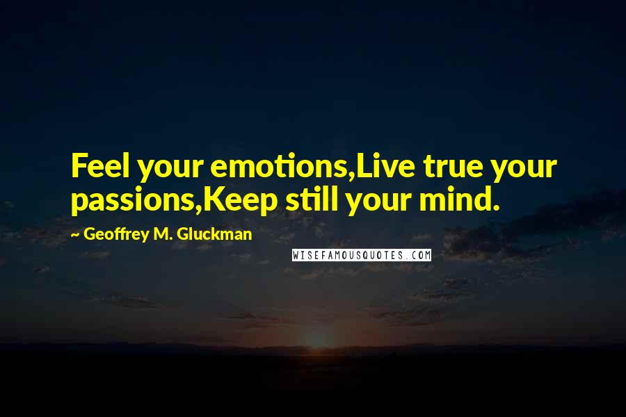 Geoffrey M. Gluckman Quotes: Feel your emotions,Live true your passions,Keep still your mind.