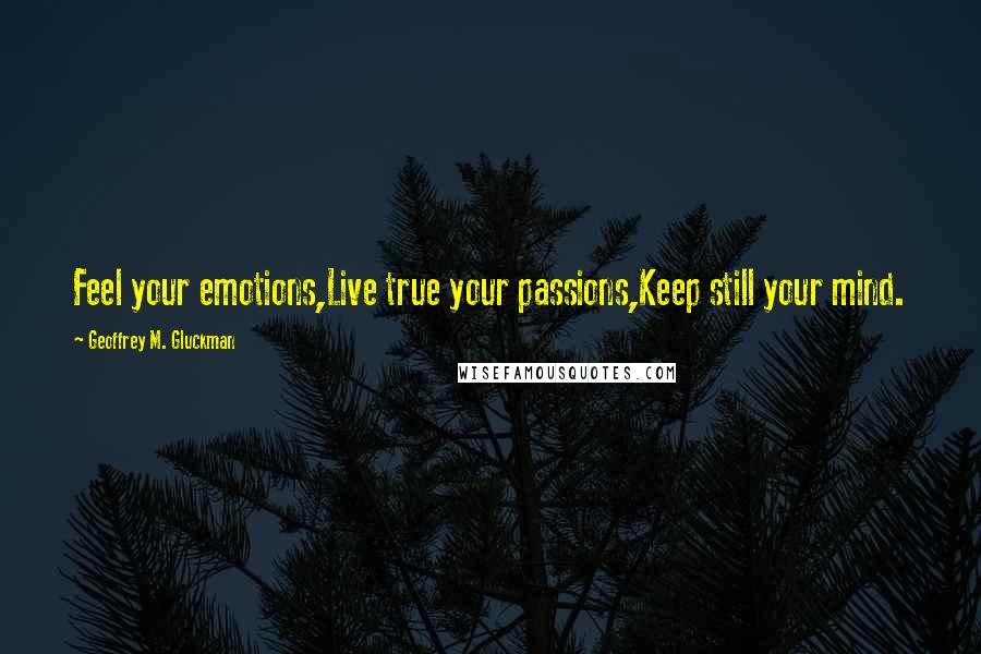 Geoffrey M. Gluckman Quotes: Feel your emotions,Live true your passions,Keep still your mind.