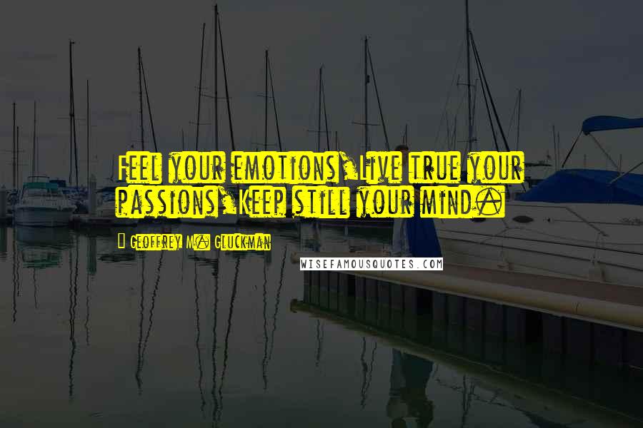 Geoffrey M. Gluckman Quotes: Feel your emotions,Live true your passions,Keep still your mind.