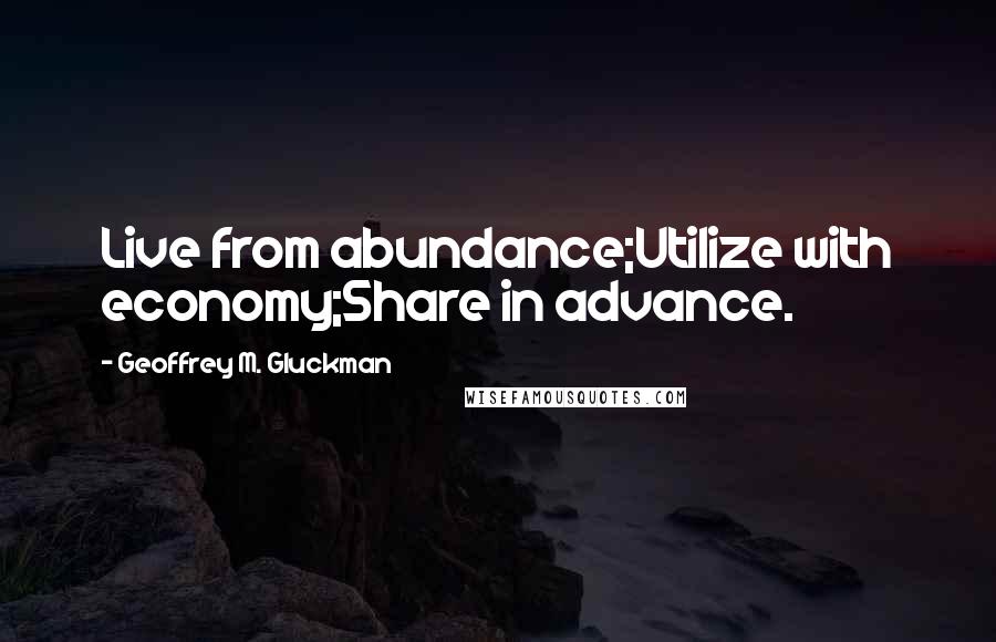 Geoffrey M. Gluckman Quotes: Live from abundance;Utilize with economy;Share in advance.