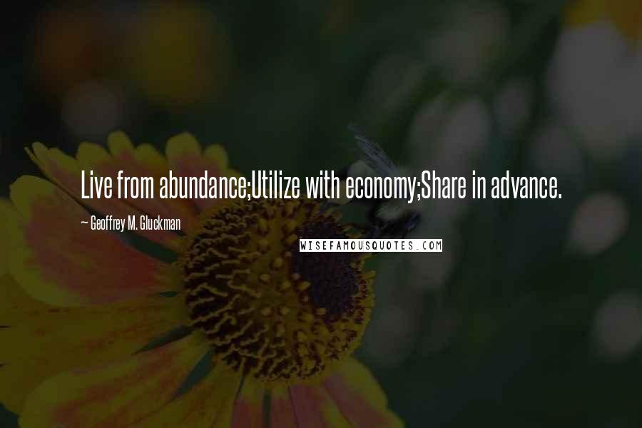 Geoffrey M. Gluckman Quotes: Live from abundance;Utilize with economy;Share in advance.