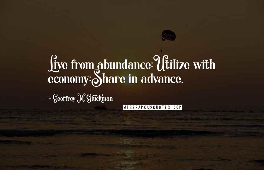 Geoffrey M. Gluckman Quotes: Live from abundance;Utilize with economy;Share in advance.