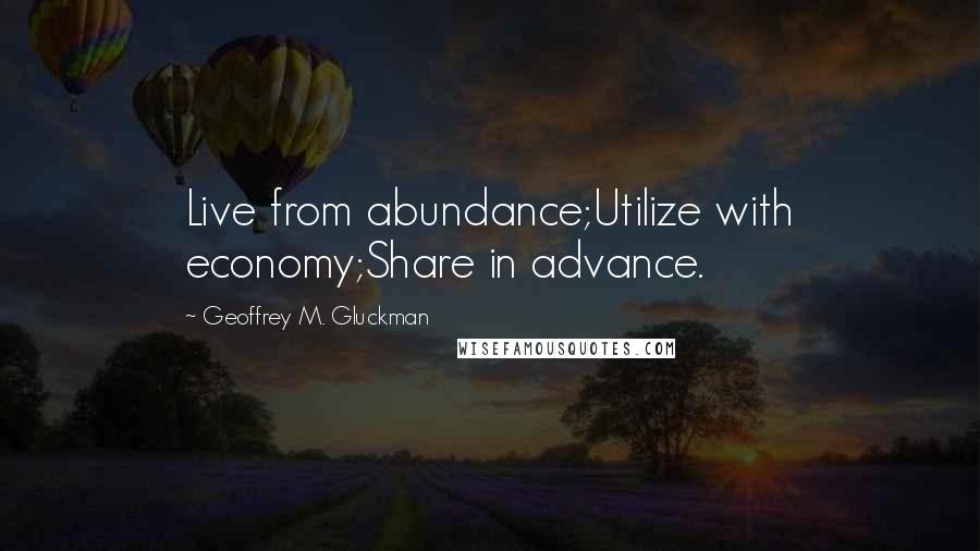 Geoffrey M. Gluckman Quotes: Live from abundance;Utilize with economy;Share in advance.