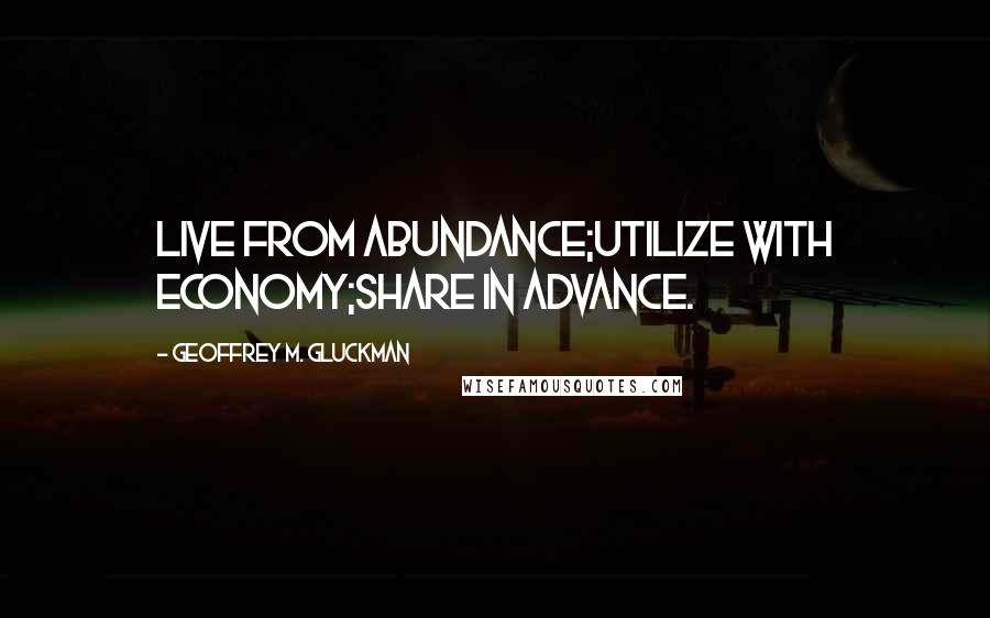 Geoffrey M. Gluckman Quotes: Live from abundance;Utilize with economy;Share in advance.