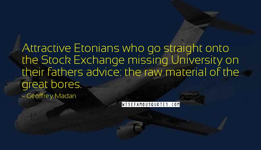 Geoffrey Madan Quotes: Attractive Etonians who go straight onto the Stock Exchange missing University on their fathers advice: the raw material of the great bores.