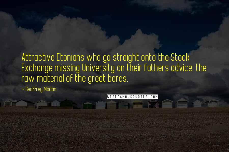 Geoffrey Madan Quotes: Attractive Etonians who go straight onto the Stock Exchange missing University on their fathers advice: the raw material of the great bores.