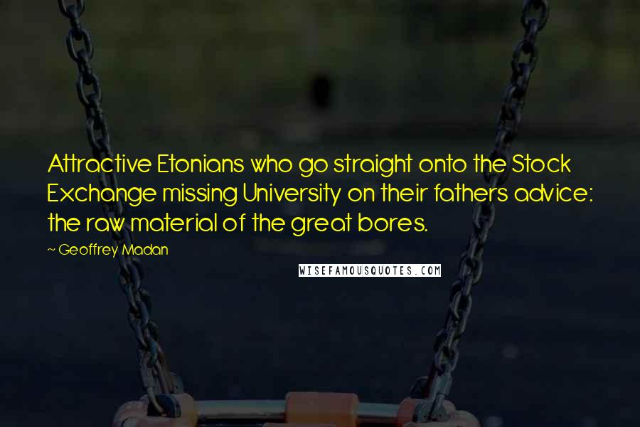 Geoffrey Madan Quotes: Attractive Etonians who go straight onto the Stock Exchange missing University on their fathers advice: the raw material of the great bores.