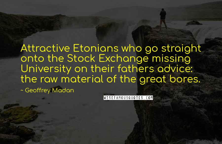 Geoffrey Madan Quotes: Attractive Etonians who go straight onto the Stock Exchange missing University on their fathers advice: the raw material of the great bores.