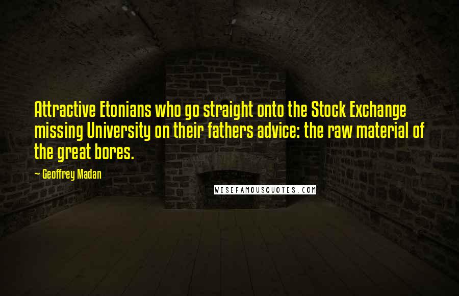 Geoffrey Madan Quotes: Attractive Etonians who go straight onto the Stock Exchange missing University on their fathers advice: the raw material of the great bores.