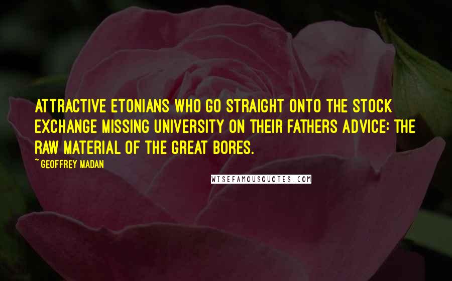 Geoffrey Madan Quotes: Attractive Etonians who go straight onto the Stock Exchange missing University on their fathers advice: the raw material of the great bores.